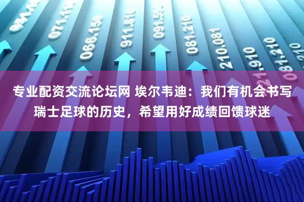 专业配资交流论坛网 埃尔韦迪:我们有机会书写瑞士足球的历史,希望用好成绩回馈球迷