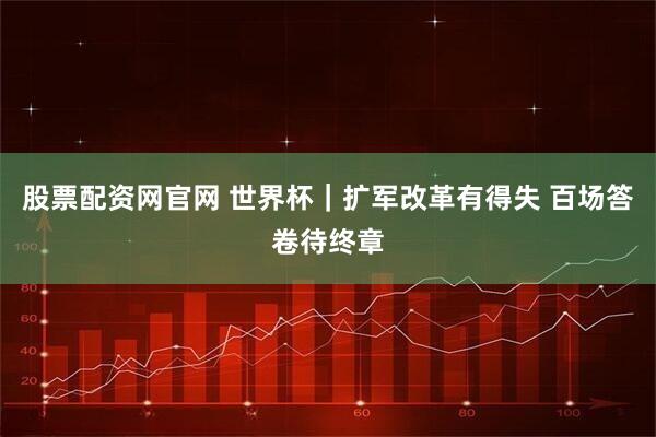 股票配资网官网 世界杯｜扩军改革有得失 百场答卷待终章