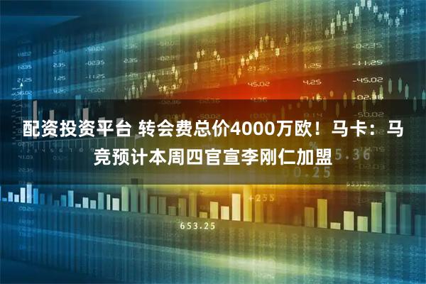 配资投资平台 转会费总价4000万欧！马卡：马竞预计本周四官宣李刚仁加盟