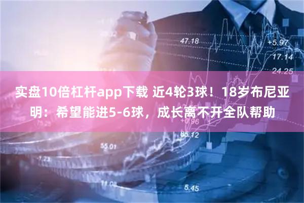 实盘10倍杠杆app下载 近4轮3球!18岁布尼亚明:希望能进5-6球,成长离不开全队帮助
