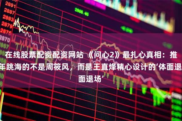 在线股票配资配资网站 《问心2》最扎心真相：推盛年跳海的不是周筱风，而是王直烽精心设计的‘体面退场’