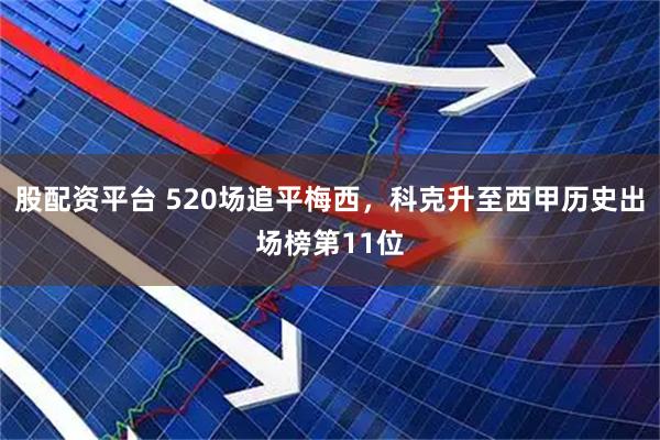 股配资平台 520场追平梅西，科克升至西甲历史出场榜第11位