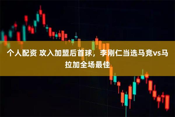 个人配资 攻入加盟后首球，李刚仁当选马竞vs马拉加全场最佳