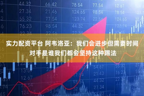 实力配资平台 阿韦洛亚：我们会进步但需要时间 对手是谁我们都会坚持这种踢法